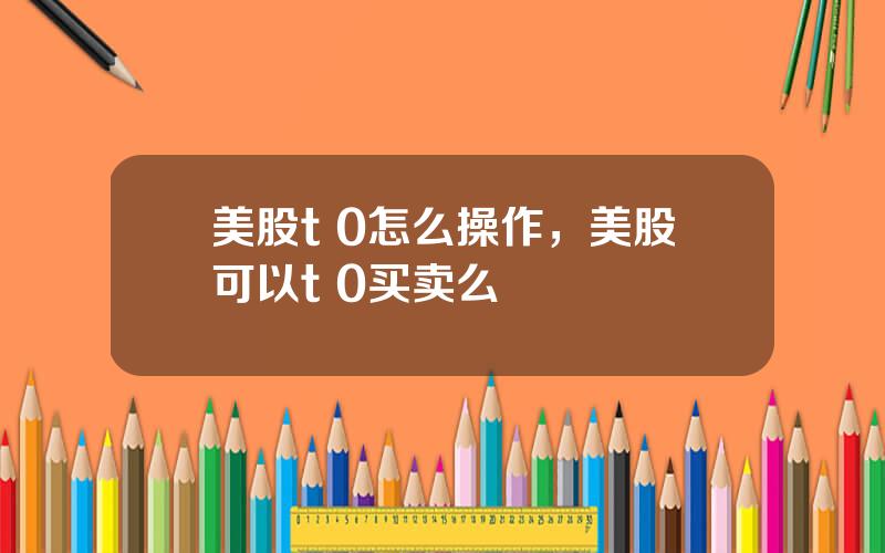 美股t 0怎么操作，美股可以t+0买卖么